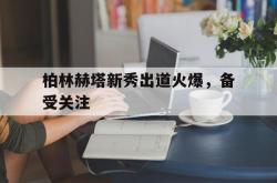 足球直播平台-柏林赫塔新秀出道火爆，备受关注